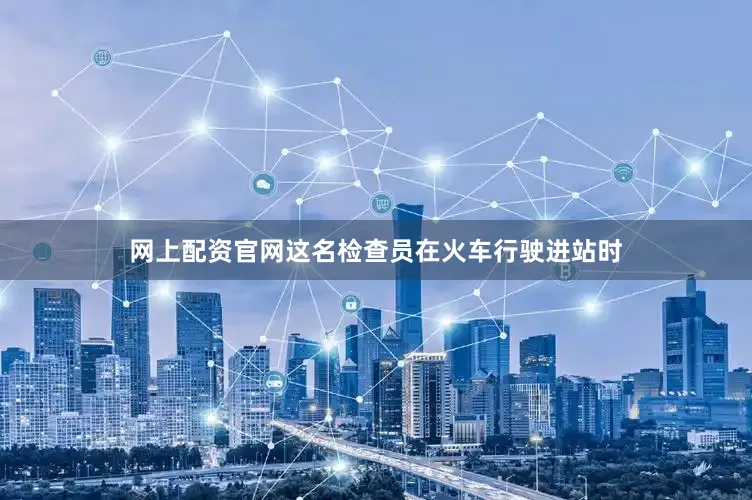 网上配资官网这名检查员在火车行驶进站时