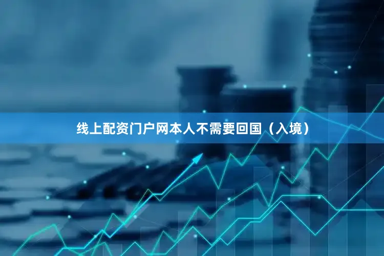 线上配资门户网本人不需要回国（入境）