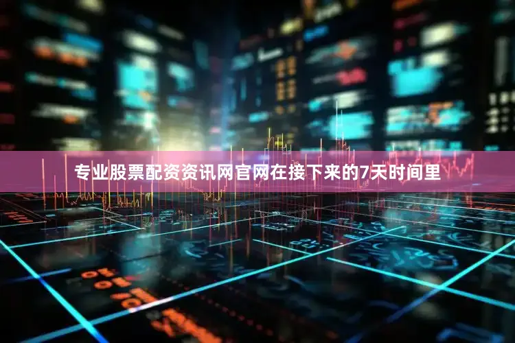 专业股票配资资讯网官网在接下来的7天时间里