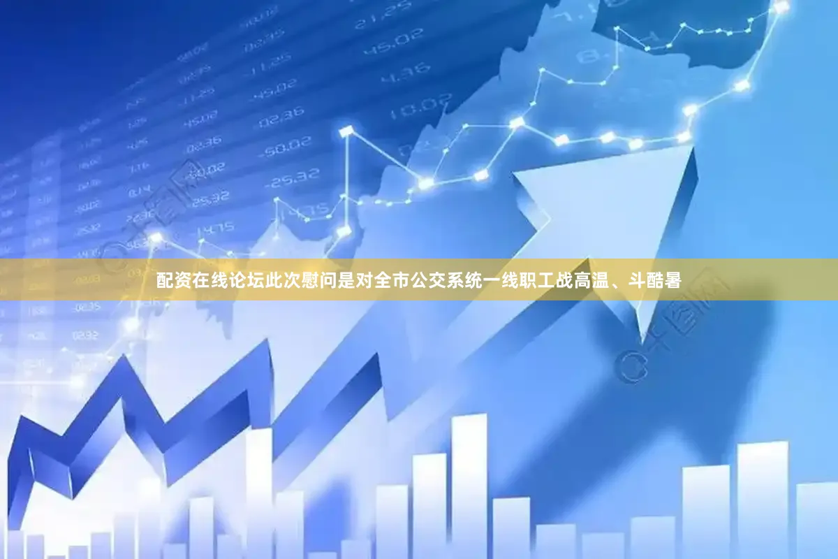 配资在线论坛此次慰问是对全市公交系统一线职工战高温、斗酷暑