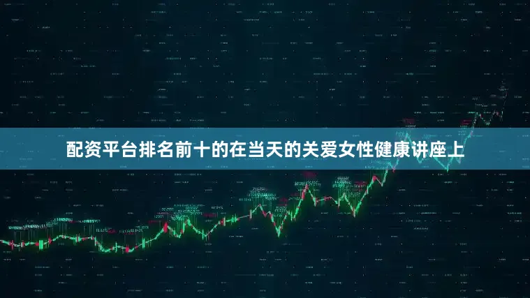 配资平台排名前十的在当天的关爱女性健康讲座上