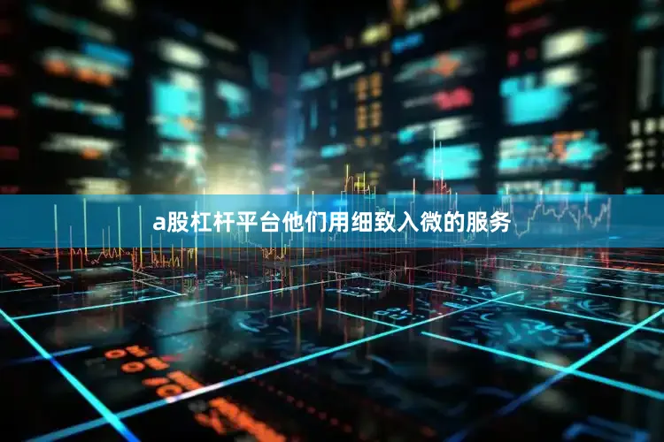 a股杠杆平台他们用细致入微的服务
