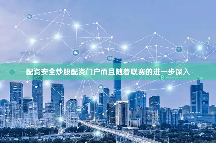 配资安全炒股配资门户而且随着联赛的进一步深入