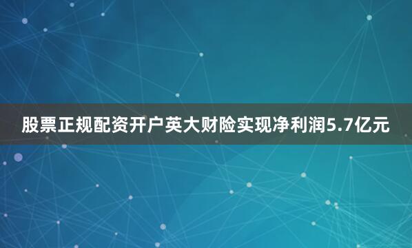 股票正规配资开户英大财险实现净利润5.7亿元