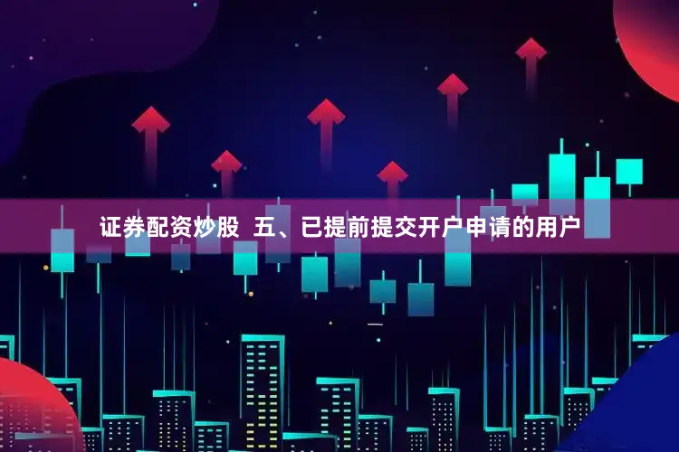 证券配资炒股  五、已提前提交开户申请的用户