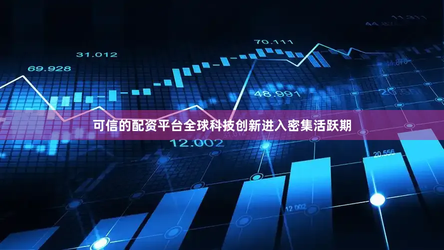可信的配资平台全球科技创新进入密集活跃期