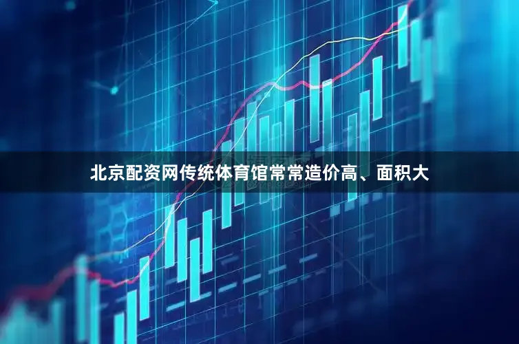 北京配资网传统体育馆常常造价高、面积大