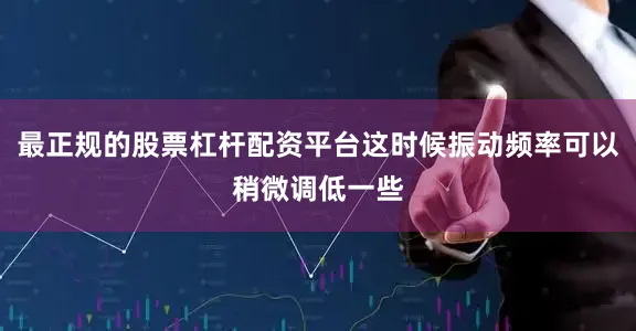 最正规的股票杠杆配资平台这时候振动频率可以稍微调低一些