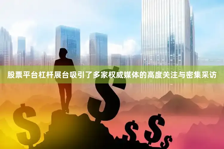 股票平台杠杆展台吸引了多家权威媒体的高度关注与密集采访