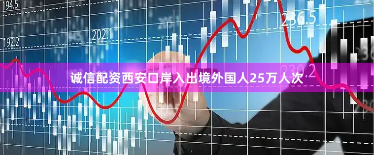 诚信配资西安口岸入出境外国人25万人次