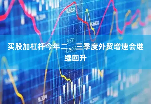 买股加杠杆今年二、三季度外贸增速会继续回升