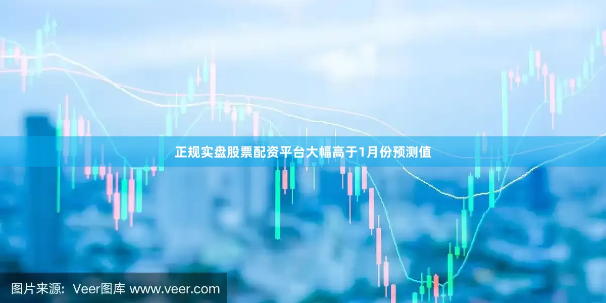 正规实盘股票配资平台大幅高于1月份预测值