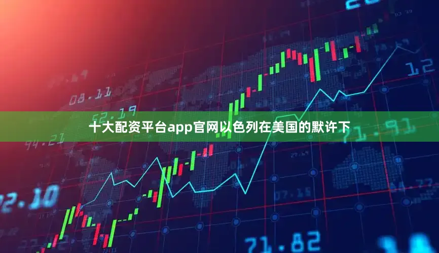 十大配资平台app官网以色列在美国的默许下
