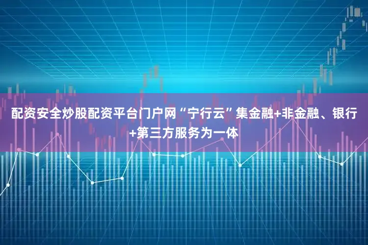 配资安全炒股配资平台门户网“宁行云”集金融+非金融、银行+第三方服务为一体