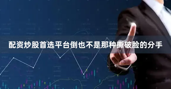配资炒股首选平台倒也不是那种撕破脸的分手