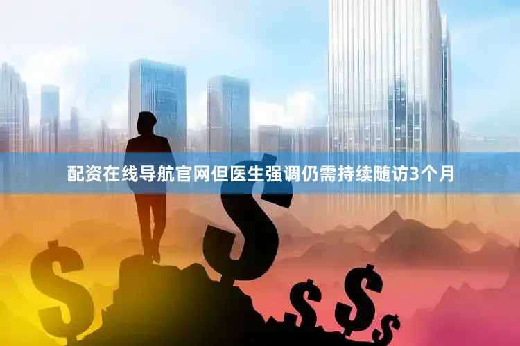 配资在线导航官网但医生强调仍需持续随访3个月
