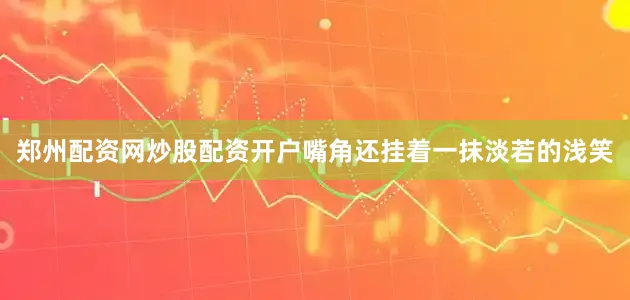 郑州配资网炒股配资开户嘴角还挂着一抹淡若的浅笑