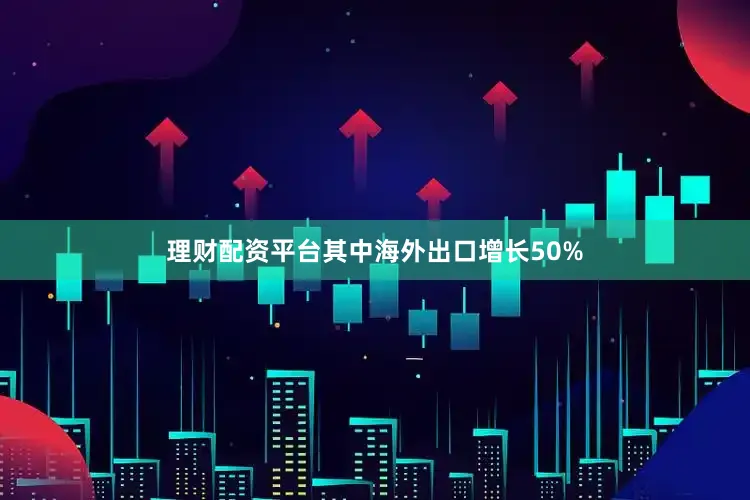 理财配资平台其中海外出口增长50%