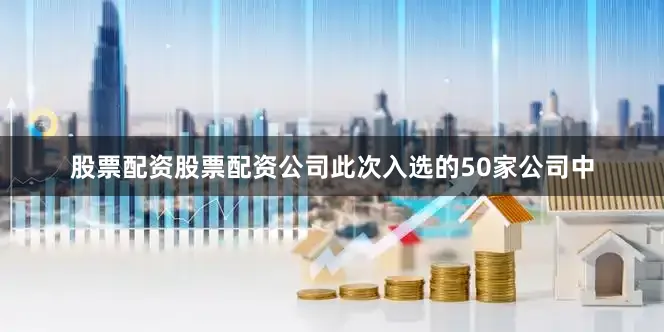 股票配资股票配资公司此次入选的50家公司中