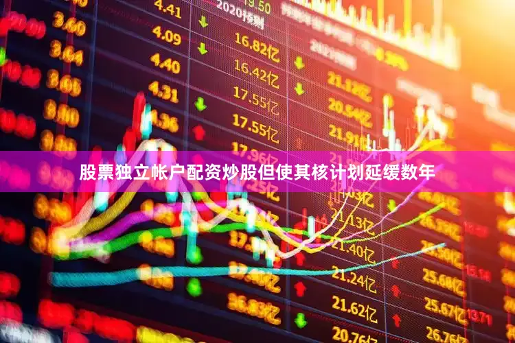 股票独立帐户配资炒股但使其核计划延缓数年