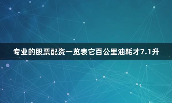 专业的股票配资一览表它百公里油耗才7.1升