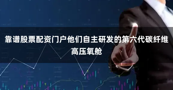 靠谱股票配资门户他们自主研发的第六代碳纤维高压氧舱