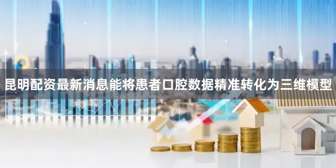 昆明配资最新消息能将患者口腔数据精准转化为三维模型