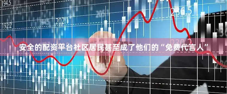 安全的配资平台社区居民甚至成了他们的“免费代言人”