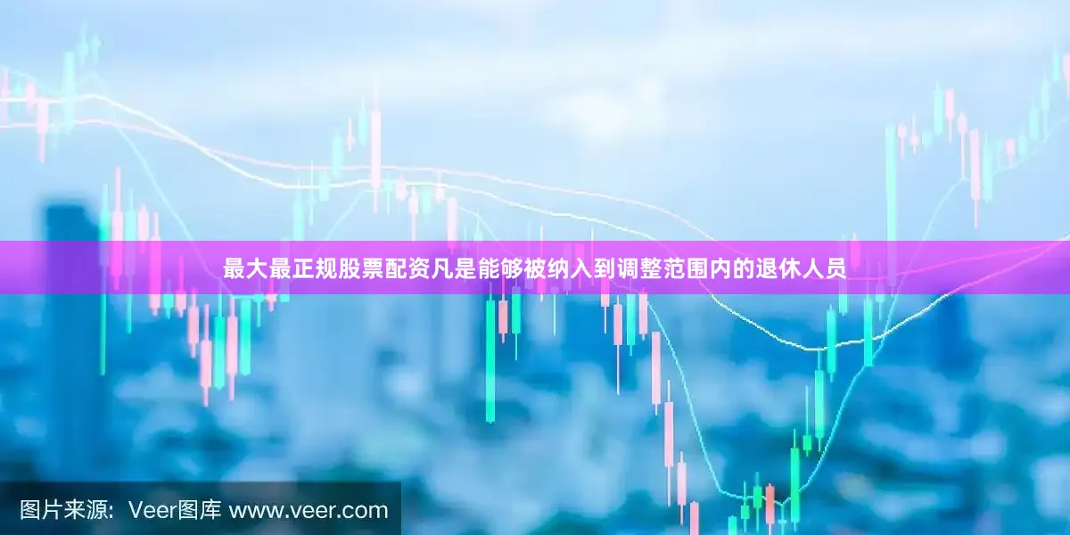 最大最正规股票配资凡是能够被纳入到调整范围内的退休人员
