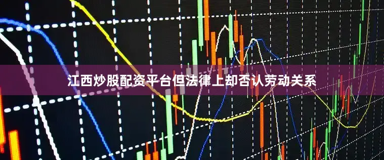 江西炒股配资平台但法律上却否认劳动关系