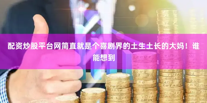 配资炒股平台网简直就是个喜剧界的土生土长的大妈！谁能想到
