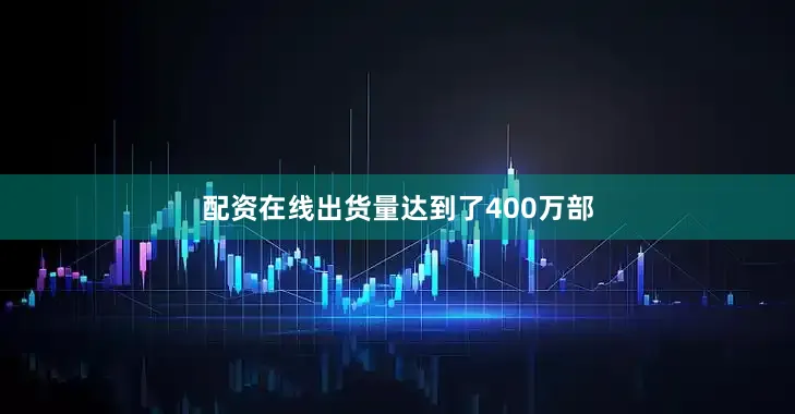 配资在线出货量达到了400万部