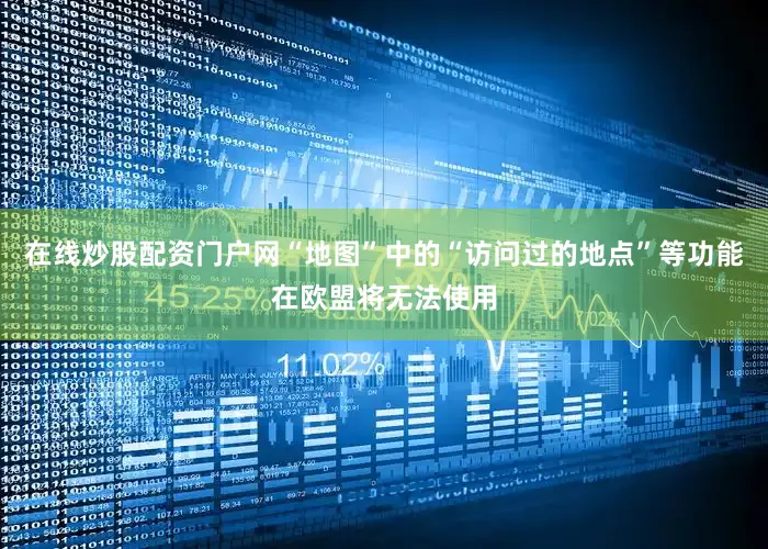 在线炒股配资门户网“地图”中的“访问过的地点”等功能在欧盟将无法使用