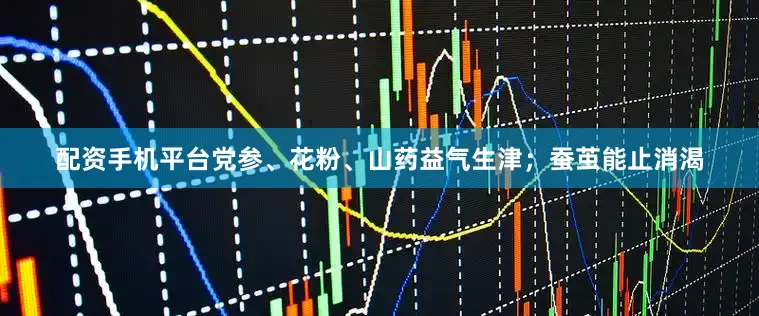 配资手机平台党参、花粉、山药益气生津；蚕茧能止消渴