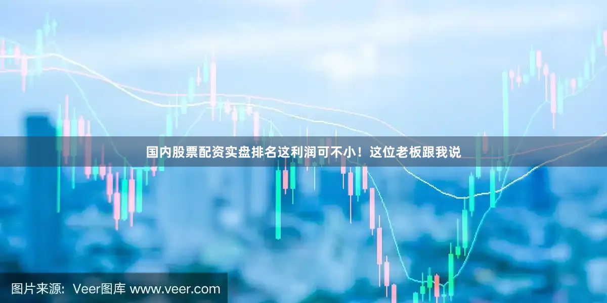 国内股票配资实盘排名这利润可不小！这位老板跟我说