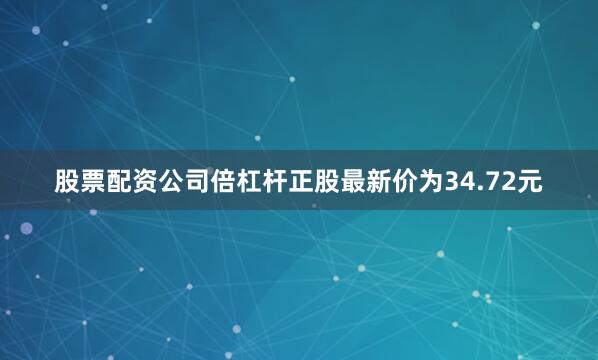股票配资公司倍杠杆正股最新价为34.72元