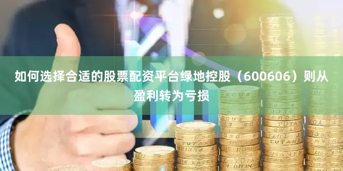 如何选择合适的股票配资平台绿地控股（600606）则从盈利转为亏损