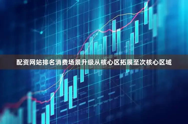 配资网站排名消费场景升级从核心区拓展至次核心区域