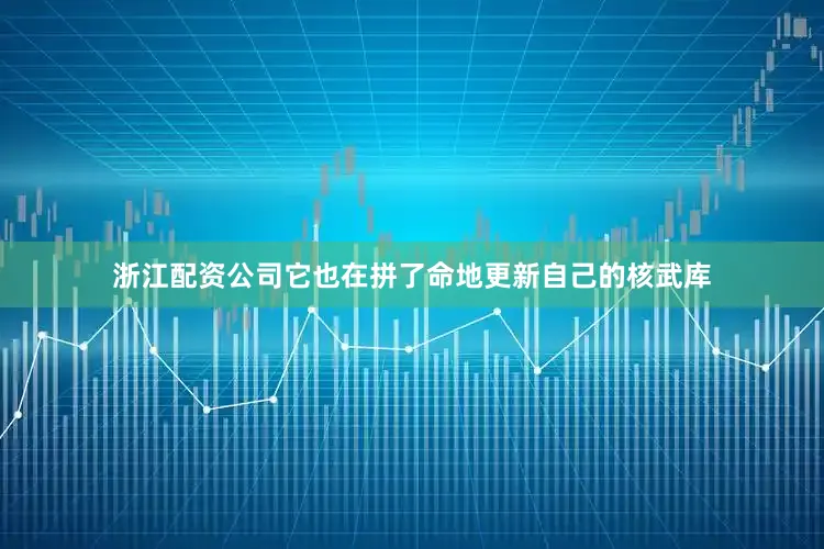 浙江配资公司它也在拼了命地更新自己的核武库