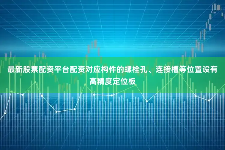 最新股票配资平台配资对应构件的螺栓孔、连接槽等位置设有高精度定位板