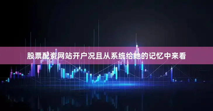 股票配资网站开户况且从系统给她的记忆中来看