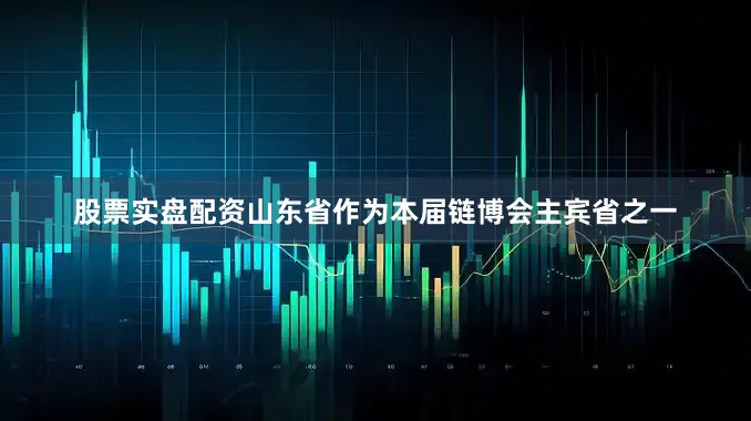 股票实盘配资山东省作为本届链博会主宾省之一