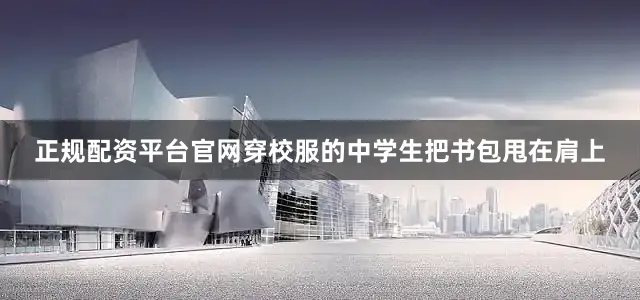 正规配资平台官网穿校服的中学生把书包甩在肩上