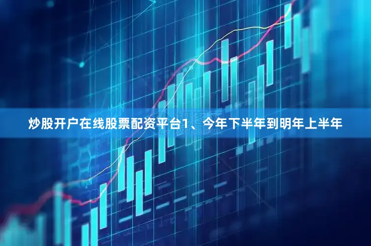 炒股开户在线股票配资平台1、今年下半年到明年上半年