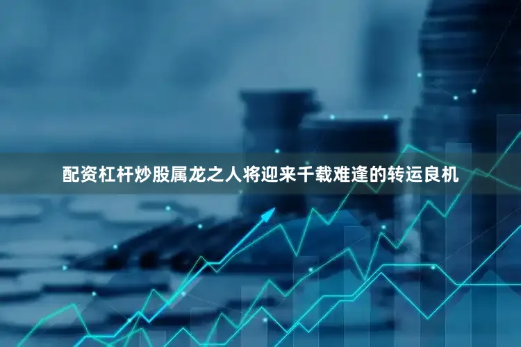 配资杠杆炒股属龙之人将迎来千载难逢的转运良机