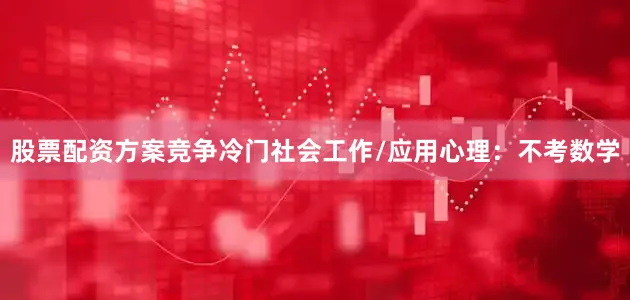 股票配资方案竞争冷门社会工作/应用心理：不考数学