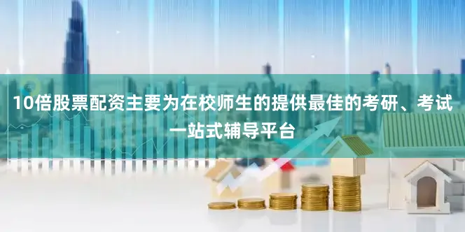 10倍股票配资主要为在校师生的提供最佳的考研、考试一站式辅导平台