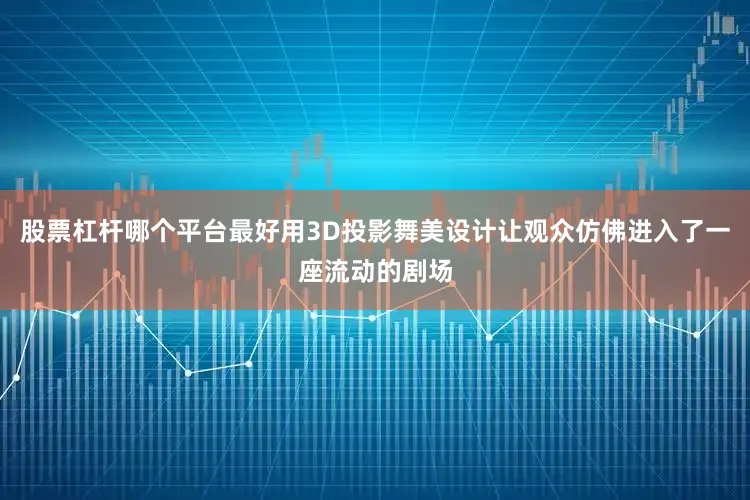 股票杠杆哪个平台最好用3D投影舞美设计让观众仿佛进入了一座流动的剧场