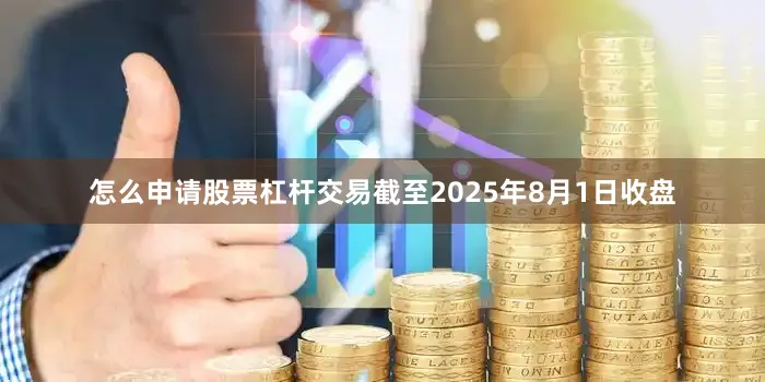 怎么申请股票杠杆交易截至2025年8月1日收盘