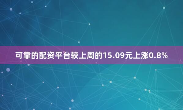 可靠的配资平台较上周的15.09元上涨0.8%